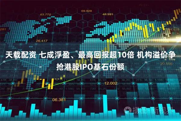 天载配资 七成浮盈、最高回报超10倍 机构溢价争抢港股IPO基石份额