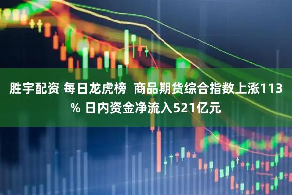 胜宇配资 每日龙虎榜  商品期货综合指数上涨113% 日内资金净流入521亿元