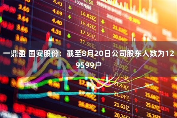 一鼎盈 国安股份：截至8月20日公司股东人数为129599户