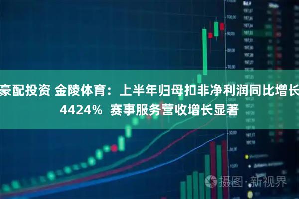 豪配投资 金陵体育：上半年归母扣非净利润同比增长4424%  赛事服务营收增长显著