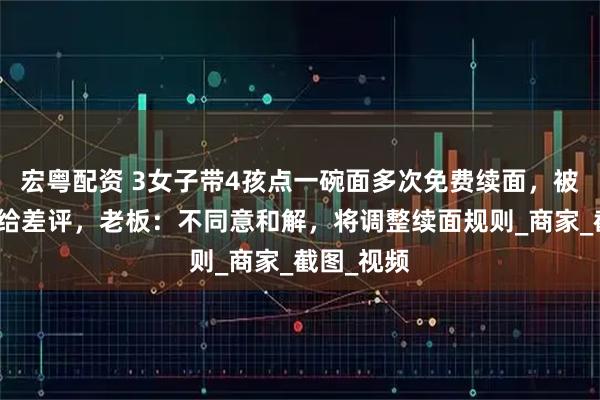 宏粤配资 3女子带4孩点一碗面多次免费续面，被拒后反手给差评，老板：不同意和解，将调整续面规则_商家_截图_视频