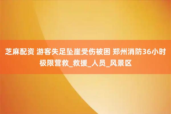 芝麻配资 游客失足坠崖受伤被困 郑州消防36小时极限营救_救援_人员_风景区