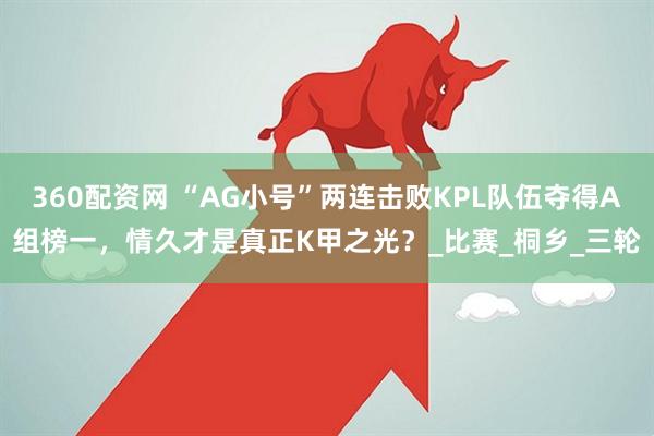360配资网 “AG小号”两连击败KPL队伍夺得A组榜一，情久才是真正K甲之光？_比赛_桐乡_三轮