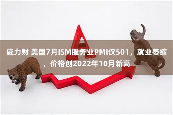 威力财 美国7月ISM服务业PMI仅501，就业萎缩，价格创2022年10月新高