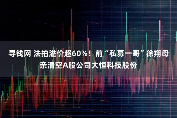 寻钱网 法拍溢价超60%！前“私募一哥”徐翔母亲清空A股公司大恒科技股份