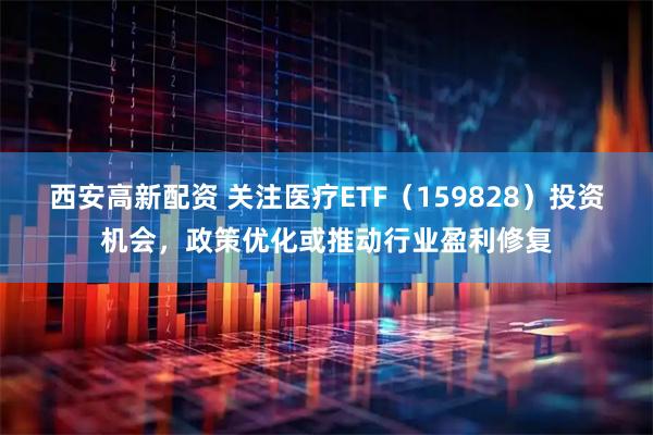 西安高新配资 关注医疗ETF(159828)投资机会,政策优化或推动行业盈利修复