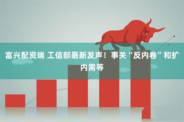 富兴配资端 工信部最新发声！事关“反内卷”和扩内需等