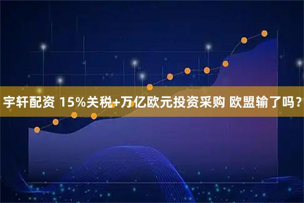 宇轩配资 15%关税+万亿欧元投资采购 欧盟输了吗?
