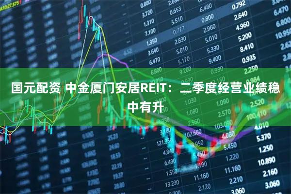 国元配资 中金厦门安居REIT：二季度经营业绩稳中有升