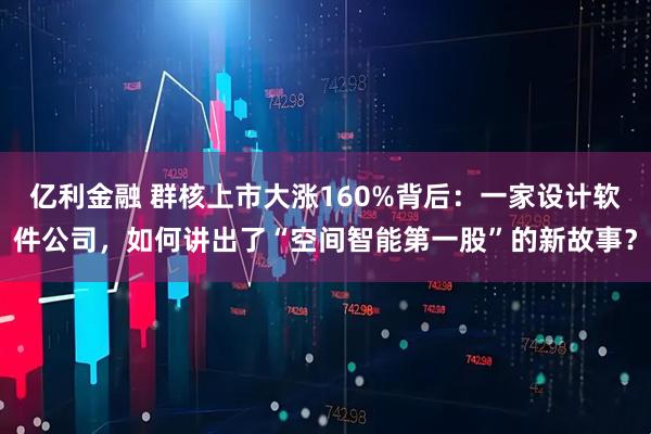 亿利金融 群核上市大涨160%背后：一家设计软件公司，如何讲出了“空间智能第一股”的新故事？
