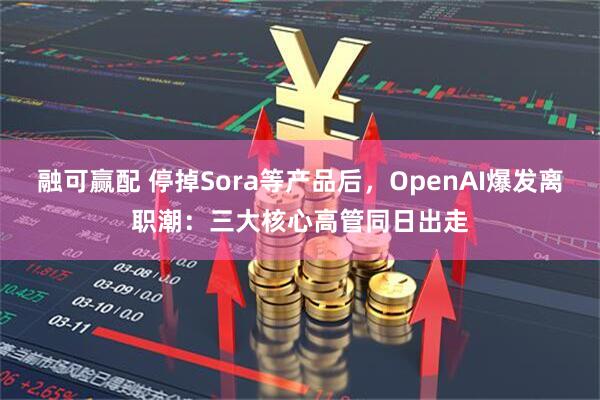融可赢配 停掉Sora等产品后，OpenAI爆发离职潮：三大核心高管同日出走