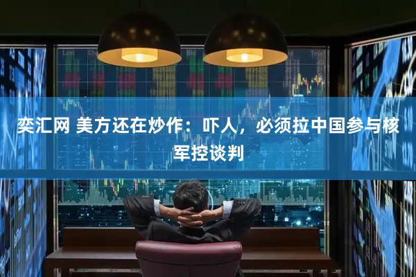 奕汇网 美方还在炒作：吓人，必须拉中国参与核军控谈判