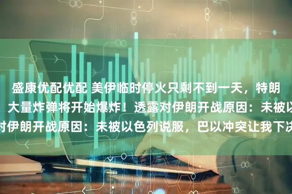 盛康优配优配 美伊临时停火只剩不到一天，特朗普发声：若未达成协议，大量炸弹将开始爆炸！透露对伊朗开战原因：未被以色列说服，巴以冲突让我下决心