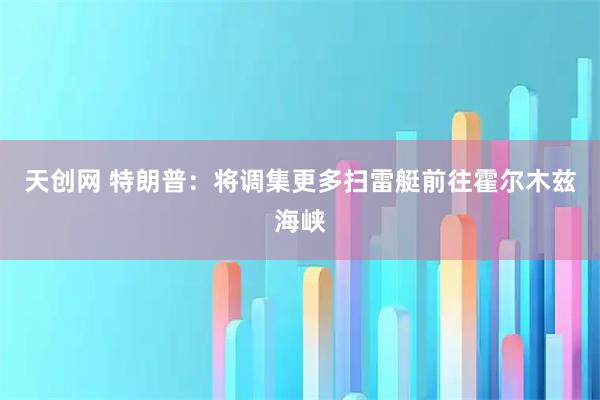 天创网 特朗普：将调集更多扫雷艇前往霍尔木兹海峡