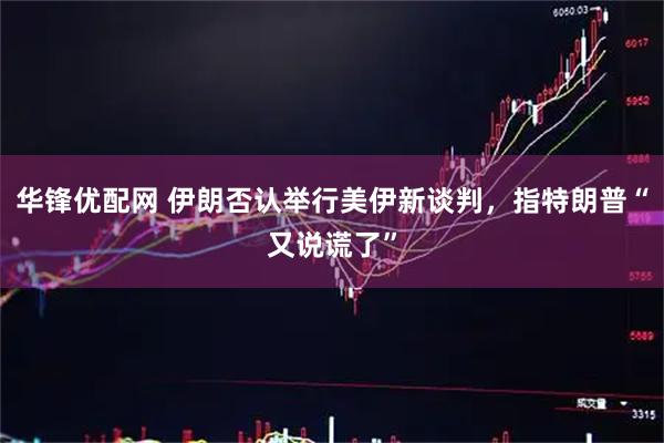 华锋优配网 伊朗否认举行美伊新谈判，指特朗普“又说谎了”