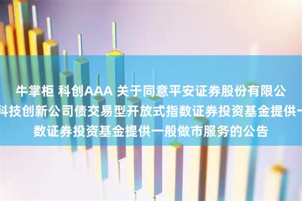牛掌柜 科创AAA 关于同意平安证券股份有限公司为华夏中证AAA科技创新公司债交易型开放式指数证券投资基金提供一般做市服务的公告