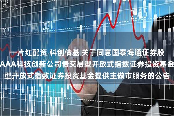 一片红配资 科创债基 关于同意国泰海通证券股份有限公司为广发上证AAA科技创新公司债交易型开放式指数证券投资基金提供主做市服务的公告