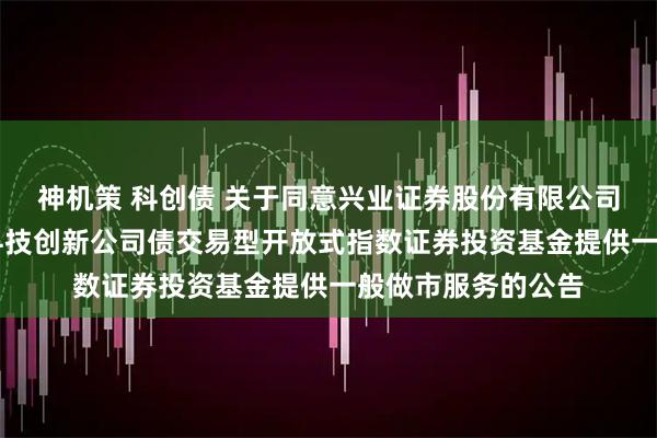 神机策 科创债 关于同意兴业证券股份有限公司为博时上证AAA科技创新公司债交易型开放式指数证券投资基金提供一般做市服务的公告