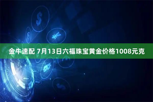 金牛速配 7月13日六福珠宝黄金价格1008元克