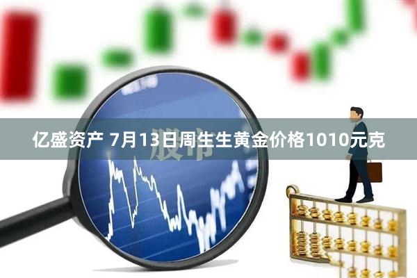 亿盛资产 7月13日周生生黄金价格1010元克