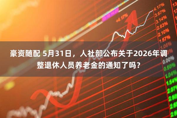 豪资随配 5月31日，人社部公布关于2026年调整退休人员养老金的通知了吗？