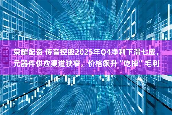 荣耀配资 传音控股2025年Q4净利下滑七成，元器件供应渠道狭窄，价格飙升“吃掉”毛利
