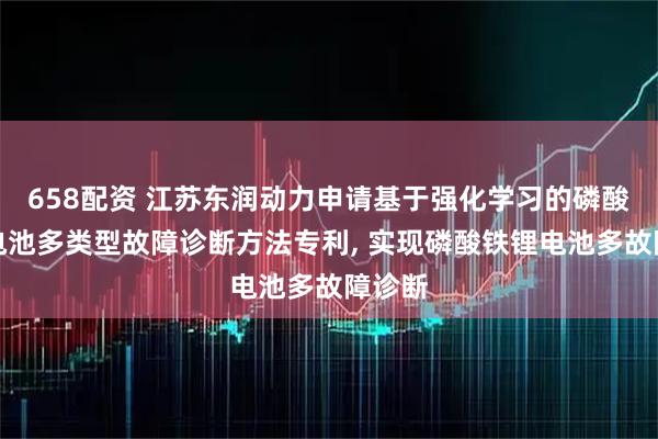 658配资 江苏东润动力申请基于强化学习的磷酸铁锂电池多类型故障诊断方法专利, 实现磷酸铁锂电池多故障诊断