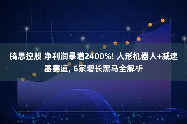 腾思控股 净利润暴增2400%! 人形机器人+减速器赛道, 6家增长黑马全解析