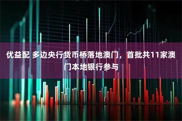 优益配 多边央行货币桥落地澳门，首批共11家澳门本地银行参与