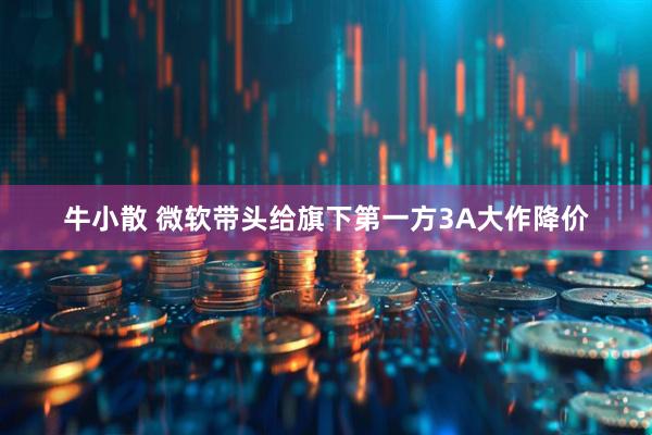 牛小散 微软带头给旗下第一方3A大作降价