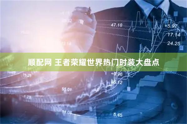 顺配网 王者荣耀世界热门时装大盘点