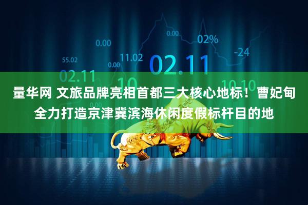 量华网 文旅品牌亮相首都三大核心地标!曹妃甸全力打造京津冀滨海休闲度假标杆目的地
