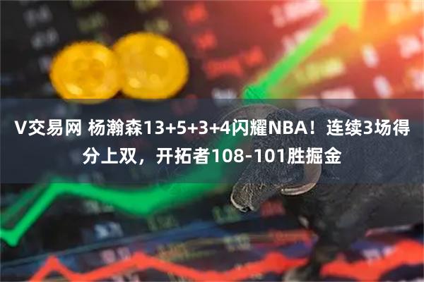 V交易网 杨瀚森13+5+3+4闪耀NBA!连续3场得分上双,开拓者108-101胜掘金