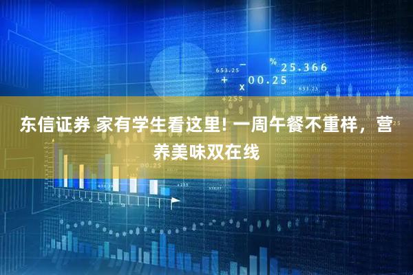 东信证券 家有学生看这里! 一周午餐不重样，营养美味双在线