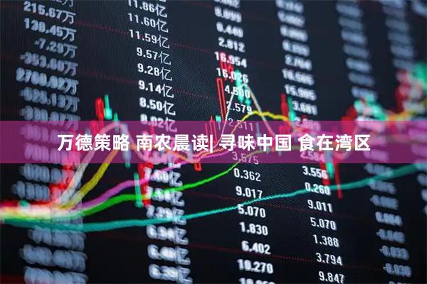万德策略 南农晨读| 寻味中国 食在湾区