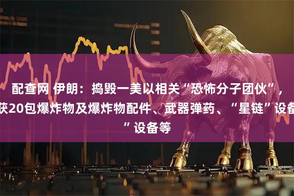 配查网 伊朗：捣毁一美以相关“恐怖分子团伙”，缴获20包爆炸物及爆炸物配件、武器弹药、“星链”设备等