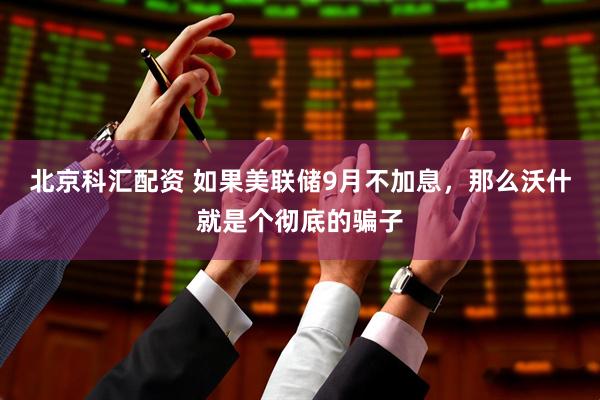 北京科汇配资 如果美联储9月不加息，那么沃什就是个彻底的骗子