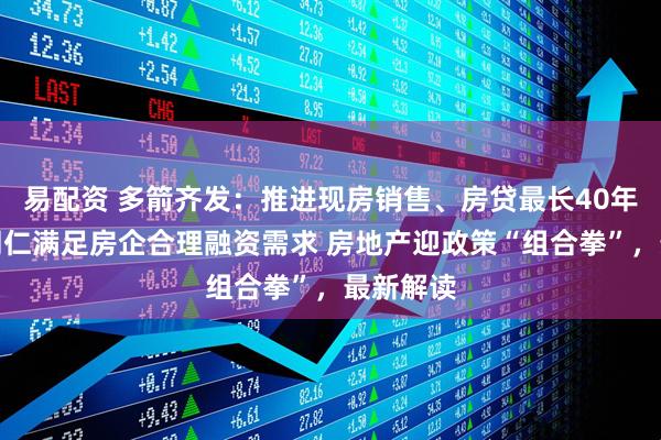 易配资 多箭齐发：推进现房销售、房贷最长40年、一视同仁满足房企合理融资需求 房地产迎政策“组合拳”，最新解读