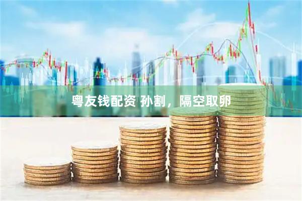粤友钱配资 孙割,隔空取卵