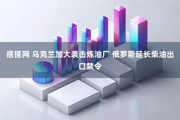搭搭网 乌克兰加大袭击炼油厂 俄罗斯延长柴油出口禁令