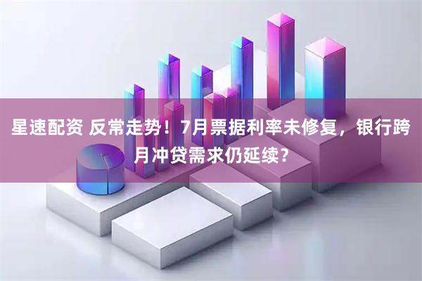 星速配资 反常走势！7月票据利率未修复，银行跨月冲贷需求仍延续？